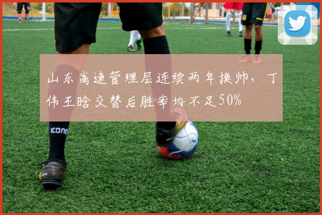 山东高速管理层连续两年换帅，丁伟王晗交替后胜率均不足50%